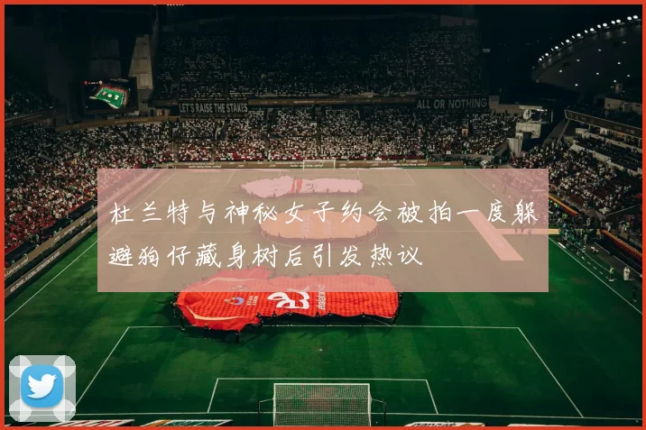 杜兰特与神秘女子约会被拍一度躲避狗仔藏身树后引发热议