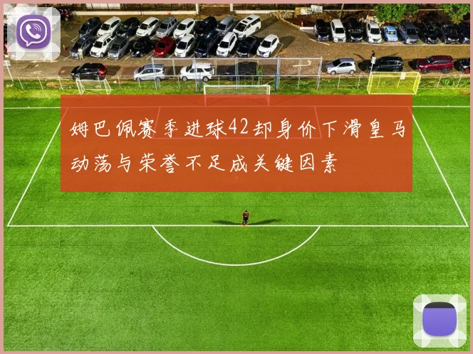 姆巴佩赛季进球42却身价下滑皇马动荡与荣誉不足成关键因素