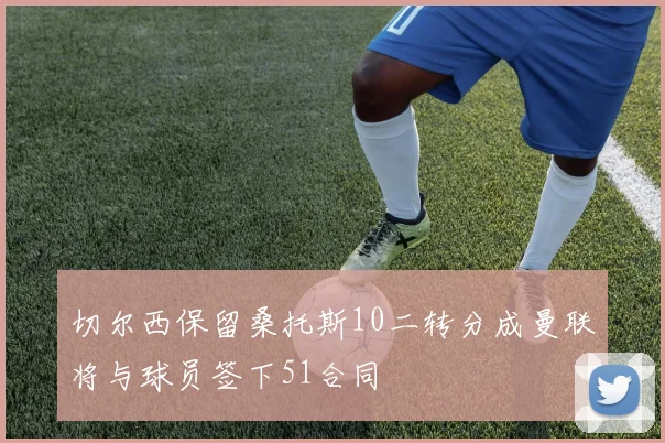 切尔西保留桑托斯10二转分成曼联将与球员签下51合同