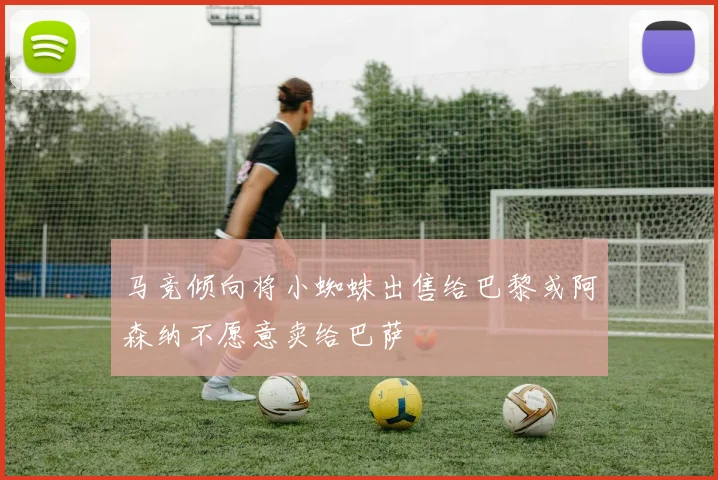 马竞倾向将小蜘蛛出售给巴黎或阿森纳不愿意卖给巴萨
