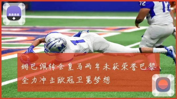 姆巴佩转会皇马两年未获荣誉巴黎全力冲击欧冠卫冕梦想