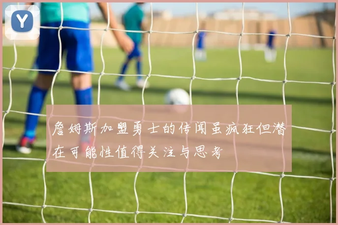 詹姆斯加盟勇士的传闻虽疯狂但潜在可能性值得关注与思考