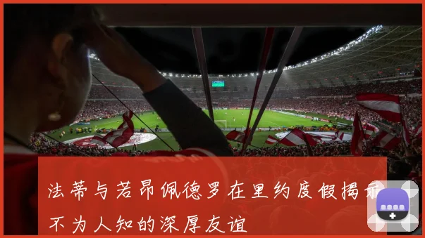 法蒂与若昂佩德罗在里约度假揭示不为人知的深厚友谊