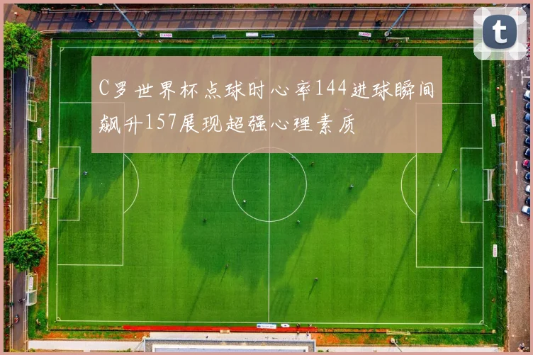 C罗世界杯点球时心率144进球瞬间飙升157展现超强心理素质
