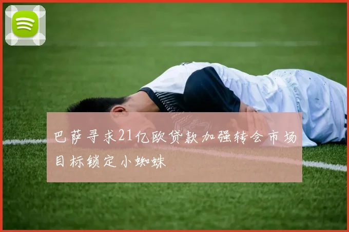 巴萨寻求21亿欧贷款加强转会市场目标锁定小蜘蛛