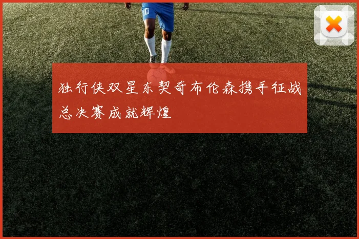独行侠双星东契奇布伦森携手征战总决赛成就辉煌