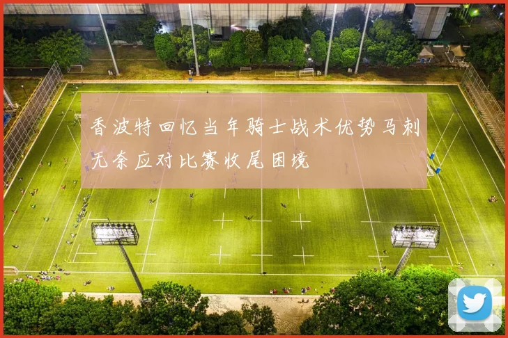 香波特回忆当年骑士战术优势马刺无奈应对比赛收尾困境