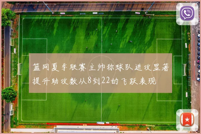 篮网夏季联赛主帅称球队进攻显著提升助攻数从8到22的飞跃表现